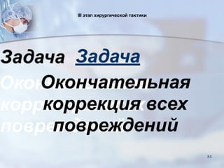 III этап хирургической тактики  
Задача
Окончательная
коррекция всех
повреждений
84
 