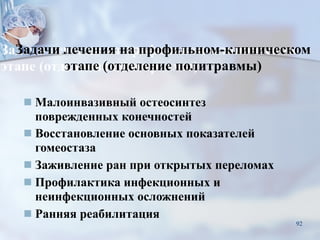 Задачи лечения на профильном-клиническом
этапе (отделение политравмы)
■ Малоинвазивный остеосинтез
поврежденных конечностей
■ Восстановление основных показателей
гомеостаза
■ Заживление ран при открытых переломах
■ Профилактика инфекционных и
неинфекционных осложнений
■ Ранняя реабилитация
92
 
