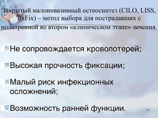Закрытый малоинвазивный остеосинтез (CILO, LISS,
ExFix) – метод выбора для пострадавших с
политравмой во втором «клиническом этапе» лечения.
■Не сопровождается кровопотерей;
■Высокая прочность фиксации;
■Малый риск инфекционных
осложнений;
■Возможность ранней функции. 93
 