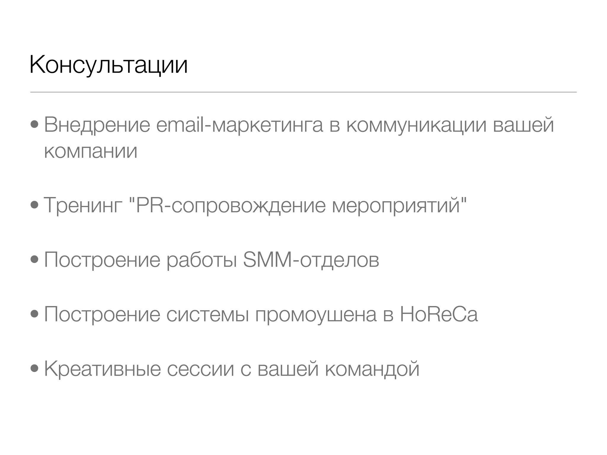 Консультации

• Внедрение email-маркетинга в коммуникации вашей
  компании

• Тренинг "PR-сопровождение мероприятий"

• Построение работы SMM-отделов

• Построение системы промоушена в HoReCa

• Креативные сессии с вашей командой
 