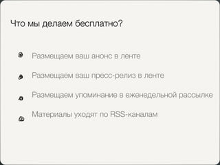 Что мы делаем бесплатно?


    Размещаем ваш анонс в ленте

    Размещаем ваш пресс-релиз в ленте

    Размещаем упоминание в еженедельной рассылке

    Материалы уходят по RSS-каналам
 