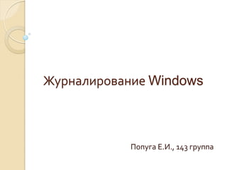 Журналирование Windows



            Попуга Е.И., 143 группа
 