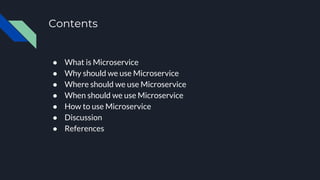 Contents
● What is Microservice
● Why should we use Microservice
● Where should we use Microservice
● When should we use Microservice
● How to use Microservice
● Discussion
● References
 