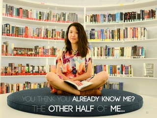 YOU THINK YOU ALREADY KNOW ME?
THE OTHER HALF OF ME… 12
 