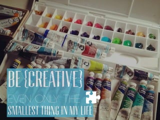 BE {CREATIVE}
19
EVEN ONLY THE
SMALLEST THING IN MY LIFE
 