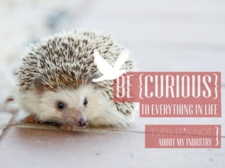BE {CURIOUS}
20
TO EVERYTHING IN LIFE
EVEN IT’S NOT
ABOUT MY INDUSTRY }
 