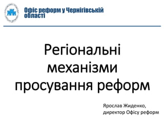 Регіональні
механізми
просування реформ
Офіс реформ у Чернігівській
області
Ярослав Жиденко,
директор Офісу реформ
 
