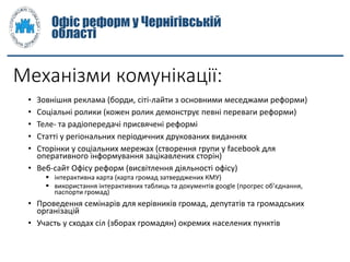 Механізми комунікації:
• Зовнішня реклама (борди, сіті-лайти з основними меседжами реформи)
• Соціальні ролики (кожен роли...