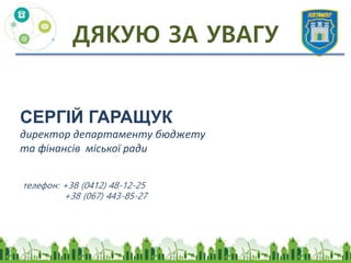 ДЯКУЮ ЗА УВАГУ
СЕРГІЙ ГАРАЩУК
директор департаменту бюджету
та фінансів міської ради
телефон: +38 (0412) 48-12-25
+38 (067) 443-85-27
 