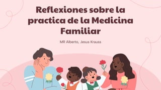 Reflexiones sobre la
practica de la Medicina
Familiar
MR Alberto, Jesus Krauss
 