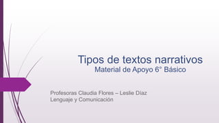 Tipos de textos narrativos
Material de Apoyo 6° Básico
Profesoras Claudia Flores – Leslie Díaz
Lenguaje y Comunicación
 