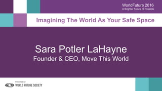 WorldFuture 2016
A Brighter Future IS Possible
Sara Potler LaHayne
Founder & CEO, Move This World
Imagining The World As Your Safe Space
 