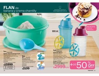 3,2 lt
3
cuotas de
$5333c/u
740391
FLAN de
banana y crema chantilly
Embudo Aruba
Ideal para traspasar
líquidos de un recipiente a
otro, evitando derrames.
ø 9,5 cm
629596
Precio regular $ 2499
$2199
Batidor Ideal Verde Agua 3,2 lt
Para preparar, mezclar y
batir ingredientes con total
comodidad.
Sello 100% hermético.
ø 24 cm ∆ 11 cm
625916
Precio regular $ 17999
$15999
Para sólidos
Para líquidos
Preparación
28
Encontrá la receta en
www.tupperware.com.ar
Batetodo 300 ml
Sello hermético
para batir con una mano.
Compuesto por: base con
escala de medidas, tapa y hélice.
Sello 100% hermético.
ø 8 cm ∆ 16,5 cm
Aruba 632988
Mora y Verde Agua 631192
Precio regular $ 6489
$2999c/u 50
%
OFF
en c/u
300 ml
Preparación
+DE
N UEVO
COLOR
M ORADO
29
 