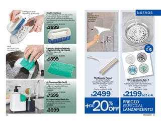 Esponja Limpieza Delicada
SIN ELECCIÓN DE COLOR
De fibra esponja.
465165
Precio regular $ 2099
$1899
B. Organizador Black Bio
De scrap plástico reciclado.
Largo 18 cm y ∆ 8 cm
464558
Precio regular $ 3549
$3099
Ideal
para superficies
delicadas. No raya
A. Dispenser Bio Marfil
De scrap plástico reciclado.
∆ 13 cm y ancho 11,5 cm
Cubica 300 cm3
464456
Precio regular $ 8499
$7599
Cepillo multiuso
15 cm de largo x 6 cm de ancho
Con mango super práctico
para poder removerfácilmente
la suciedad y las manchas difíciles.
460506
Precio regular $ 4109
$3699
Ideal para lavar
zapatillas, jeans, etc.
A
B
90
Mini Secador Manual
De polipropileno
con punta de goma para
escurrir sin dejar rayas.
21 x 21 cm.
465138
Precio regular $ 3269
$2499
Ideal
para azulejos,
mamparas
y espejos
de baño.
Filtros para bacha Set x 4
De plástico. ø 9 cm
Compuesto por colores blanco,
gris, turquesa y aqua.
457289
Precio regular $ 2999
$2199set x 4
NUEVOS
SET
SET
X4
+DE
20%
OFF
PRECIO
ESPECIAL
LANZAMIENTO
91
 