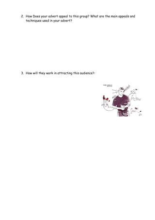 2. How Does your advert appeal to this group? What are the main appeals and
techniques used in your advert?
3. How will they work in attracting this audience?:
 