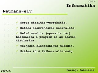 1 0 0 1 1 1 0 1 0 1 1 0 0 1 0 0 1 0 1 1 0 0 
 Soros utasítás-végrehatás. 
0 0 0 1 0 1 0 1 1 1 1 0 1 1 0 0 1 0 0 1 0 
 Kettes számrendszer használata. 
1 0 0 1 1 1 0 1 0 1 0 0 0 1 1 0 0 0 1 
 Belső memória (operatív tár) 
használata a program és az adatok 
tárolására. 
1 1 0 1 1 1 0 1 0 1 1 1 0 1 0 0 1 0 
0 1 0 1 1 1 0 1 0 1 0 0 0 1 0 0 0 
 Teljesen elektronikus működés. 
1 0 0 1 0 1 0 1 1 1 1 0 1 1 0 
 Széles körű felhasználhatóság. 
0 0 1 1 1 1 0 1 0 1 1 1 0 
1 0 0 1 1 1 0 1 0 1 0 
1 1 0 1 1 1 0 1 0 
ODLA 
Informatika 
Neumann-elv: 
2007/I. Harangi Gabriella 
 