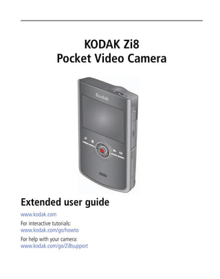 KODAK Zi8
                Pocket Video Camera




Extended user guide
www.kodak.com
For interactive tutorials:
www.kodak.com/go/howto
For help with your camera:
www.kodak.com/go/Zi8support
 