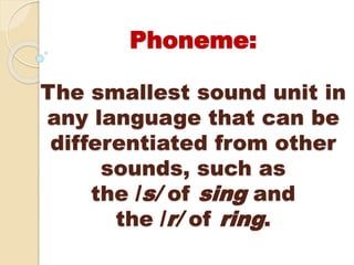Phoneme:
The smallest sound unit in
any language that can be
differentiated from other
sounds, such as
the /s/ of sing and
the /r/ of ring.
 