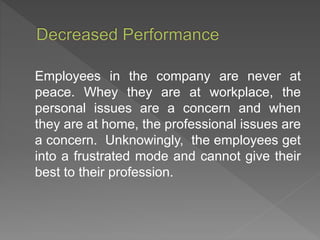 Employees in the company are never at
peace. Whey they are at workplace, the
personal issues are a concern and when
they are at home, the professional issues are
a concern. Unknowingly, the employees get
into a frustrated mode and cannot give their
best to their profession.
 