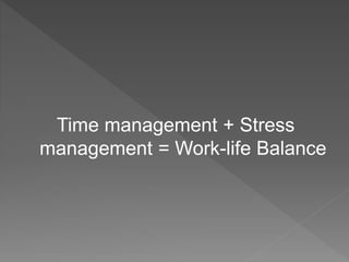 Time management + Stress
management = Work-life Balance
 