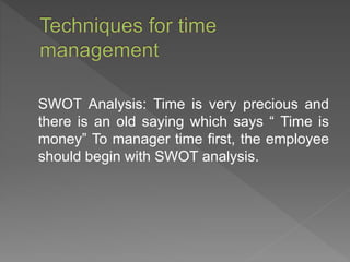 SWOT Analysis: Time is very precious and
there is an old saying which says “ Time is
money” To manager time first, the employee
should begin with SWOT analysis.
 