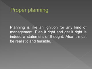 Planning is like an ignition for any kind of
management. Plan it right and get it right is
indeed a statement of thought. Also it must
be realistic and feasible.
 