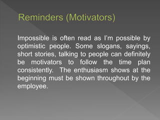Impossible is often read as I’m possible by
optimistic people. Some slogans, sayings,
short stories, talking to people can definitely
be motivators to follow the time plan
consistently. The enthusiasm shows at the
beginning must be shown throughout by the
employee.
 