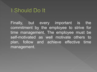 Finally, but every important is the
commitment by the employee to strive for
time management. The employee must be
self-motivated as well motivate others to
plan, follow and achieve effective time
management.
 