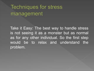 Take it Easy: The best way to handle stress
is not seeing it as a monster but as normal
as for any other individual. So the first step
would be to relax and understand the
problem.
 