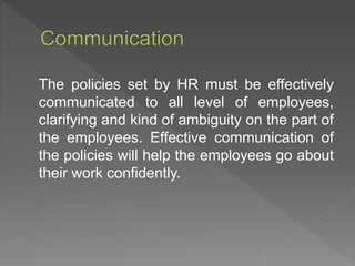 The policies set by HR must be effectively
communicated to all level of employees,
clarifying and kind of ambiguity on the part of
the employees. Effective communication of
the policies will help the employees go about
their work confidently.
 