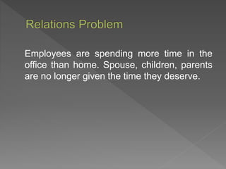 Employees are spending more time in the
office than home. Spouse, children, parents
are no longer given the time they deserve.
 