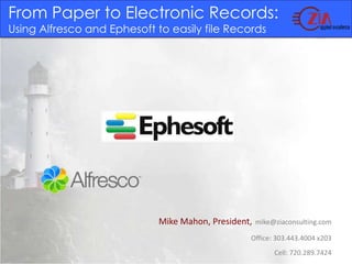 From Paper to Electronic Records: Using Alfresco and Ephesoft to easily file Records Mike Mahon, President,mike@ziaconsulting.com Office: 303.443.4004 x203                                           Cell: 720.289.7424 