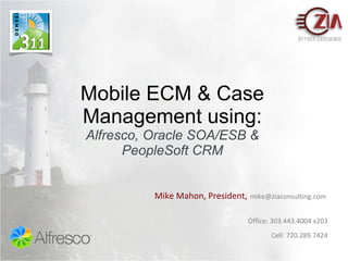 Mobile ECM & Case Management using: Alfresco, Oracle SOA/ESB & PeopleSoft CRM Applied Excellence Mike Mahon, President,   mike@ziaconsulting.com  Office: 303.443.4004 x203 Cell: 720.289.7424 
