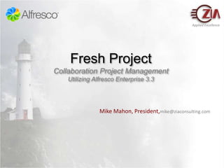 Fresh ProjectCollaboration Project ManagementUtilizing Alfresco Enterprise 3.3 Mike Mahon, President,mike@ziaconsulting.com 