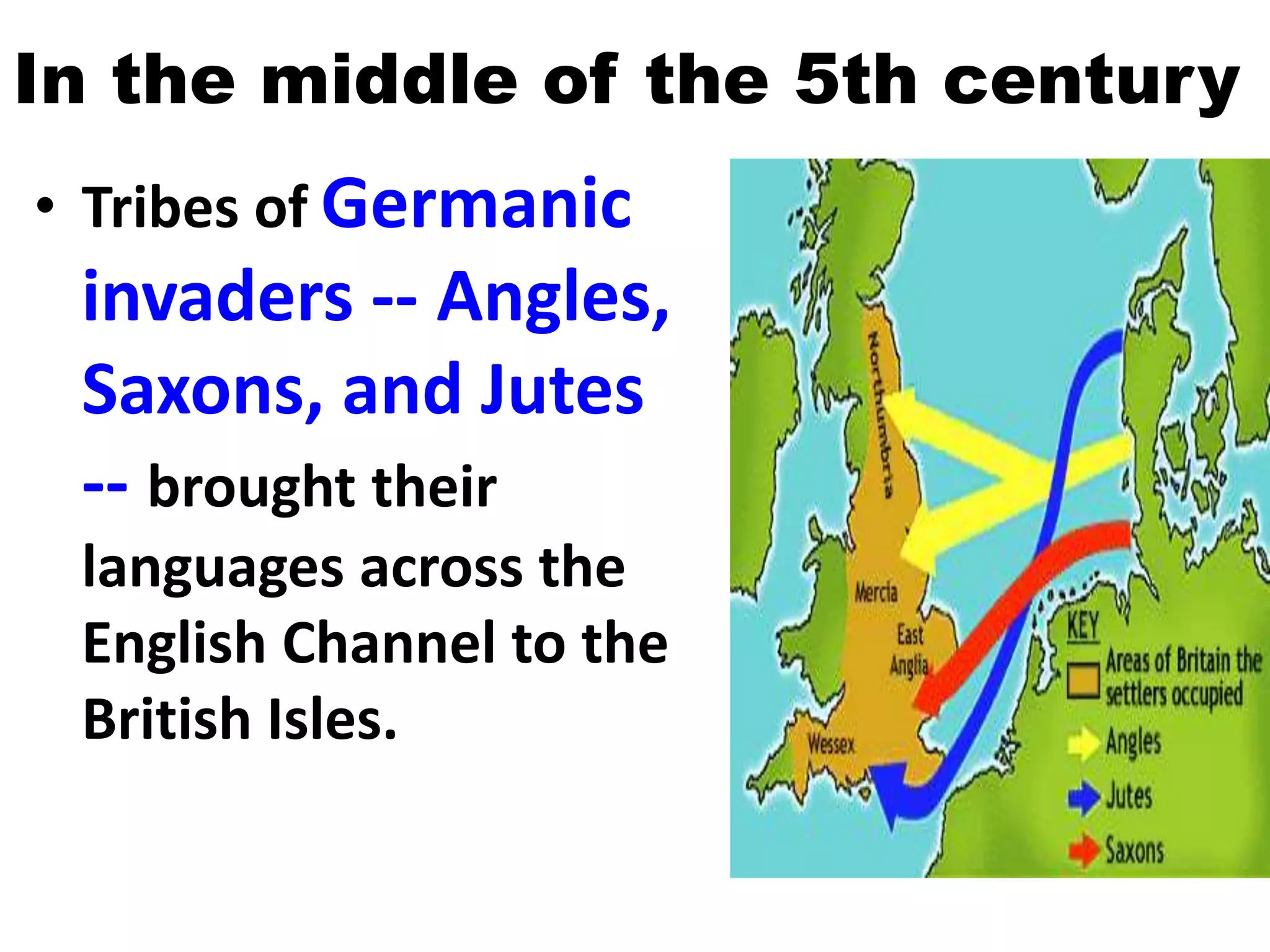 In the middle of the 5th century
• Tribes of Germanic
invaders -- Angles,
Saxons, and Jutes
-- brought their
languages across the
English Channel to the
British Isles.
 