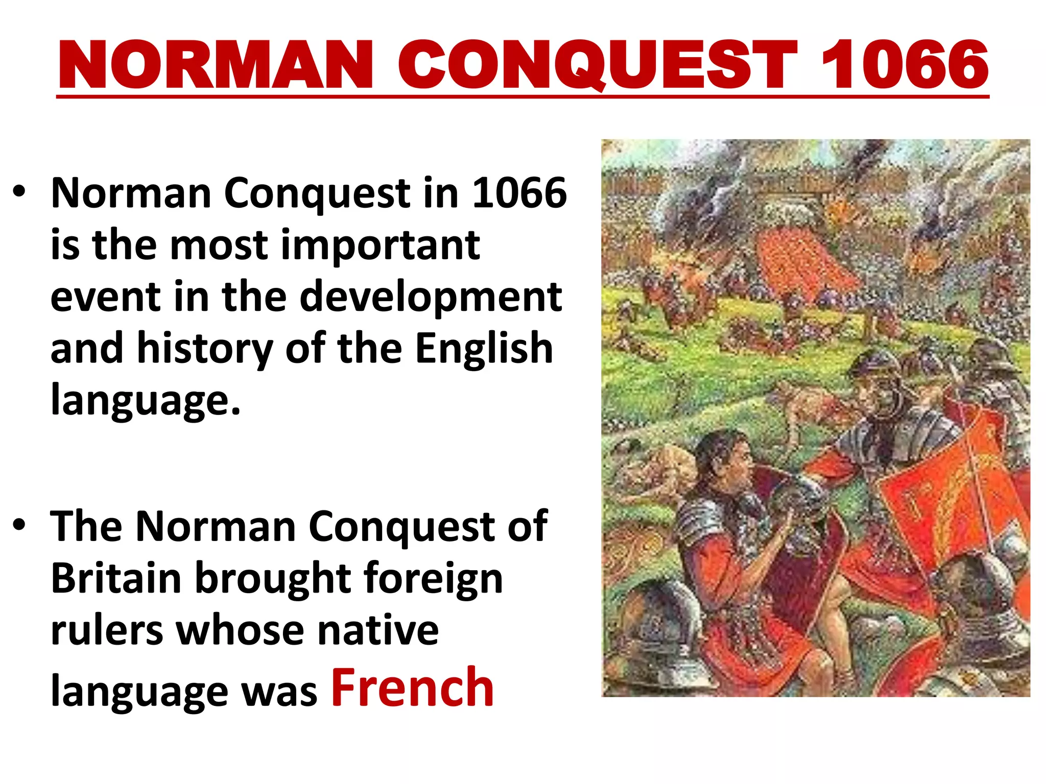 NORMAN CONQUEST 1066
• Norman Conquest in 1066
is the most important
event in the development
and history of the English
language.
• The Norman Conquest of
Britain brought foreign
rulers whose native
language was French
 