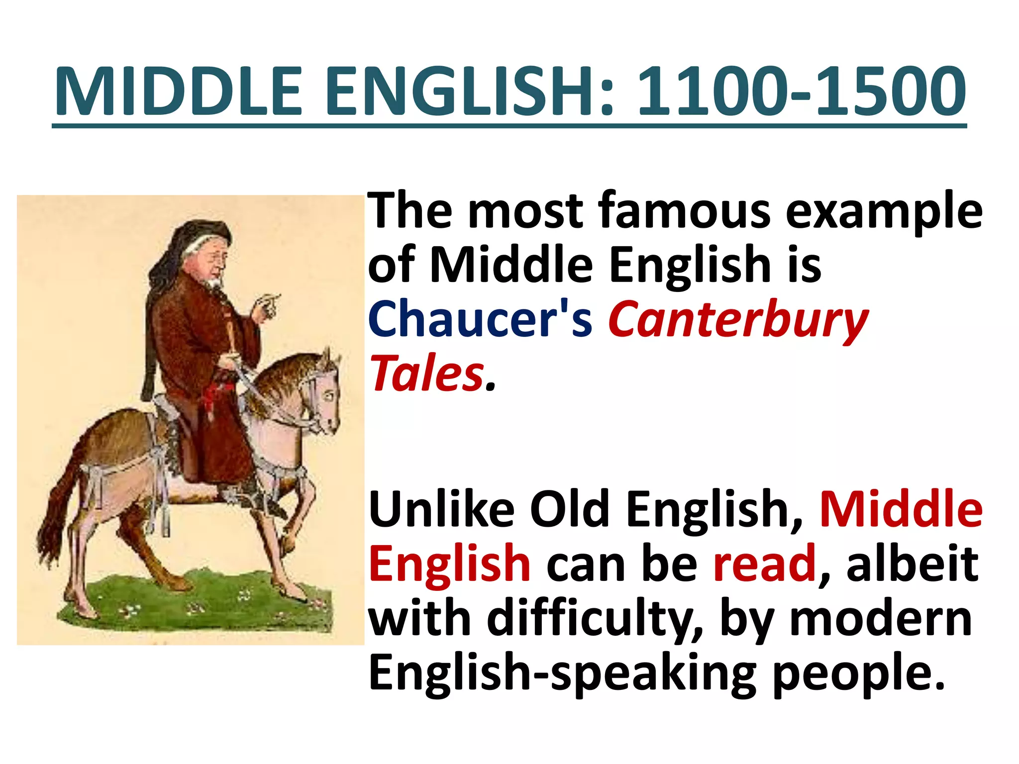 MIDDLE ENGLISH: 1100-1500
The most famous example
of Middle English is
Chaucer's Canterbury
Tales.
Unlike Old English, Middle
English can be read, albeit
with difficulty, by modern
English-speaking people.
 