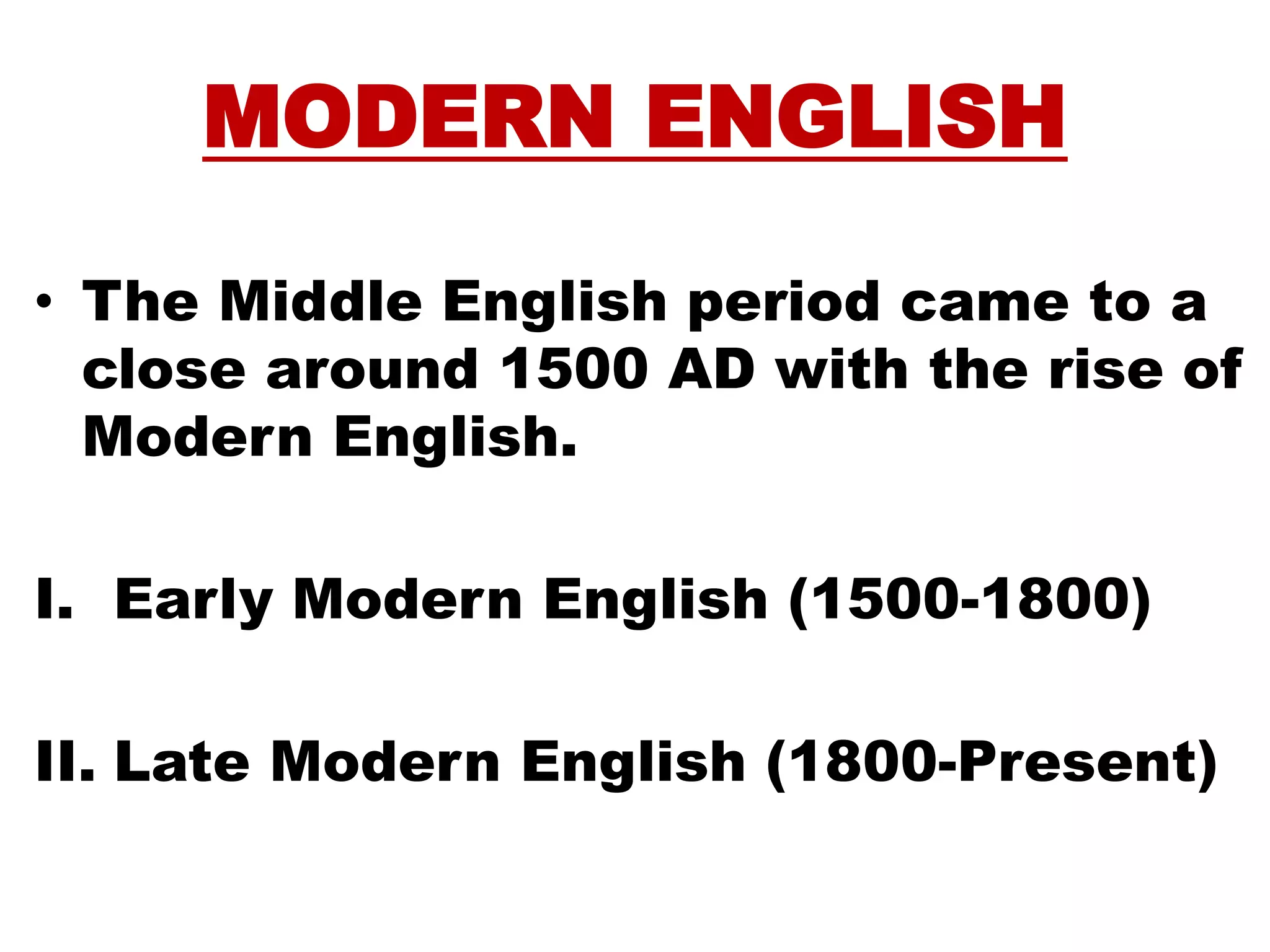 MODERN ENGLISH
• The Middle English period came to a
close around 1500 AD with the rise of
Modern English.
I. Early Modern English (1500-1800)
II. Late Modern English (1800-Present)
 