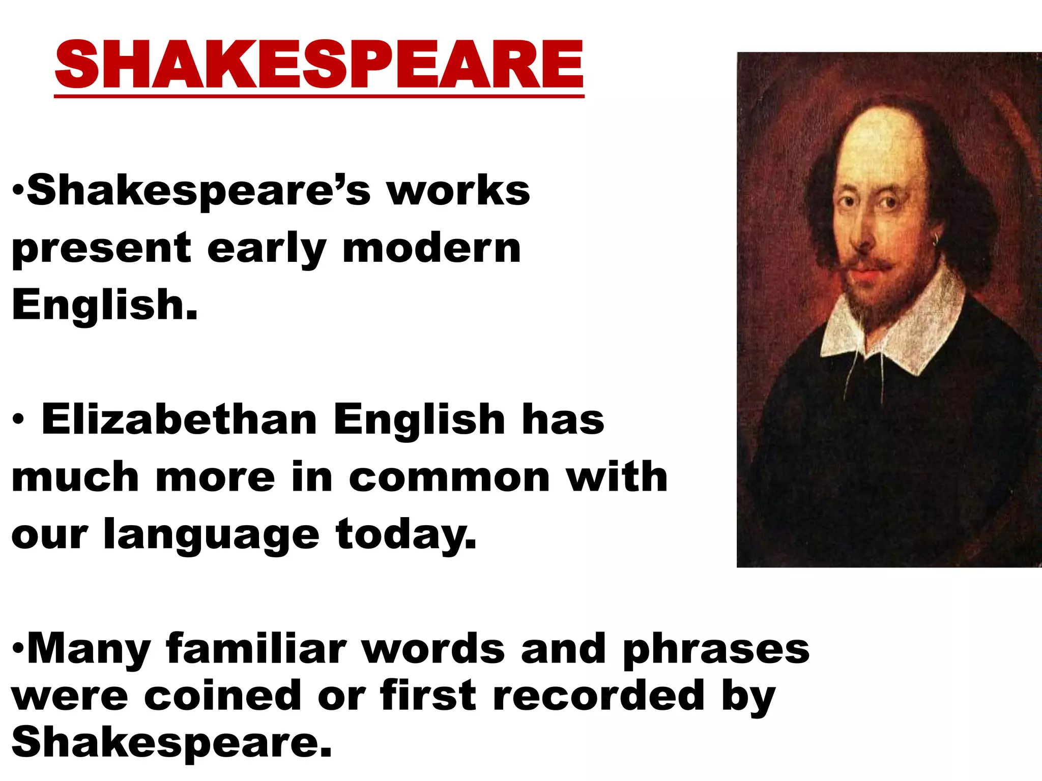 SHAKESPEARE
•Shakespeare’s works
present early modern
English.
• Elizabethan English has
much more in common with
our language today.
•Many familiar words and phrases
were coined or first recorded by
Shakespeare.
 
