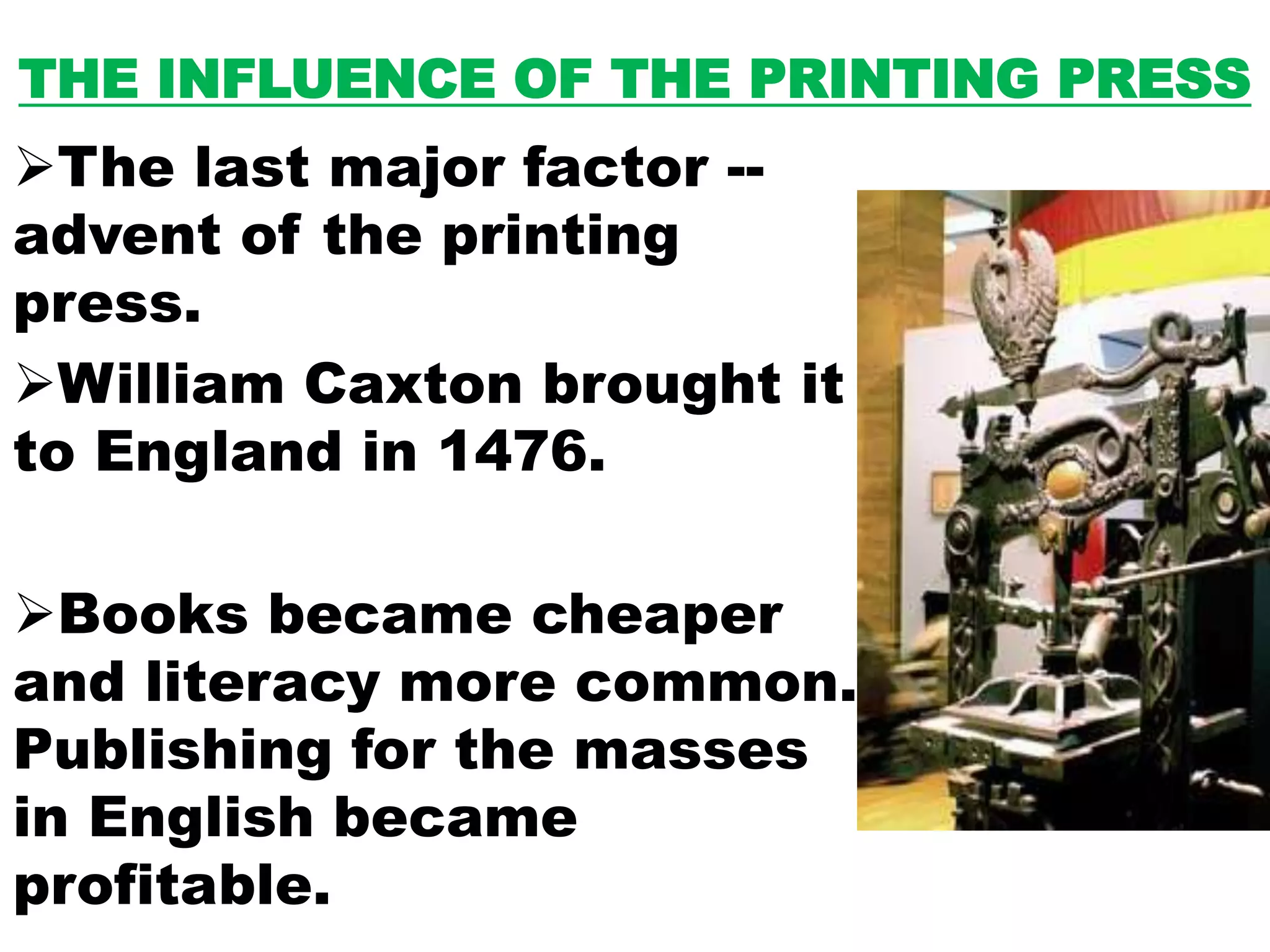 THE INFLUENCE OF THE PRINTING PRESS
The last major factor --
advent of the printing
press.
William Caxton brought it
to England in 1476.
Books became cheaper
and literacy more common.
Publishing for the masses
in English became
profitable.
 