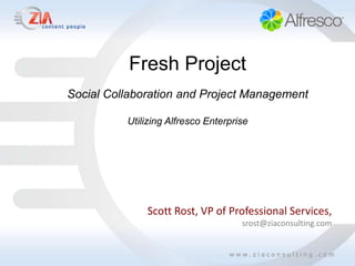 Fresh Project
Social Collaboration and Project Management

          Utilizing Alfresco Enterprise




              Scott Rost, VP of Professional Services,
                                     srost@ziaconsulting.com
 