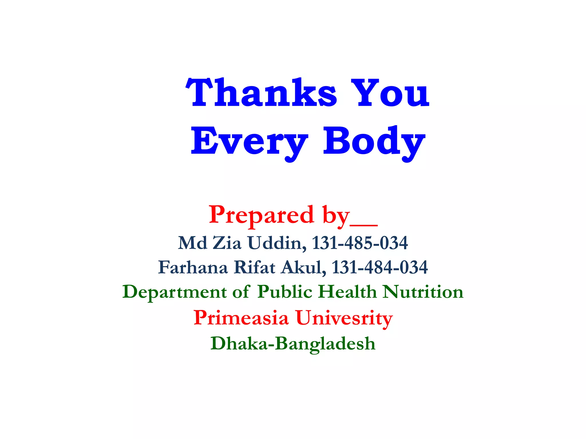 Thanks You
Every Body
Prepared by__
Md Zia Uddin, 131-485-034
Farhana Rifat Akul, 131-484-034
Department of Public Health Nutrition
Primeasia Univesrity
Dhaka-Bangladesh
 