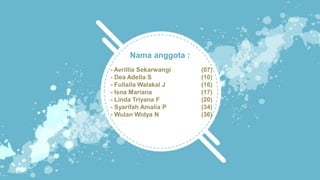 Nama anggota :
- Avrillia Sekarwangi (07)
- Dea Adella S (10)
- Fullaila Walakal J (16)
- Isna Mariana (17)
- Linda Triyana F (20)
- Syarifah Amalia P (34)
- Wulan Widya N (36)
 