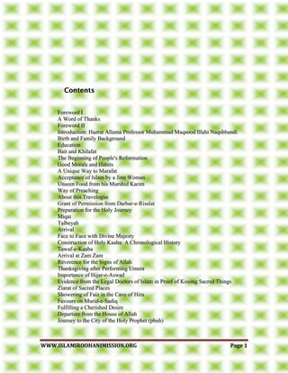 WWWWWW..IISSLLAAMMIIRROOOOHHAANNIIMMIISSSSIIOONN..OORRGG PPaaggee 11
FFoorreewwoorrdd II
AA WWoorrdd ooff TThhaannkkss
FFoorreewwoorrdd IIII
IInnttrroodduuccttiioonn:: HHaazzrraatt AAllllaammaa PPrrooffeessssoorr MMuuhhaammmmaadd MMaaqqssoooodd IIllllaahhii NNaaqqsshhbbaannddii
BBiirrtthh aanndd FFaammiillyy BBaacckkggrroouunndd
EEdduuccaattiioonn
BBaaiitt aanndd KKhhiillaaffaatt
TThhee BBeeggiinnnniinngg ooff PPeeooppllee''ss RReeffoorrmmaattiioonn
GGoooodd MMoorraallss aanndd HHaabbiittss
AA UUnniiqquuee WWaayy ttoo MMaarraaffaatt
AAcccceeppttaannccee ooff IIssllaamm bbyy aa JJiinnnn WWoommaann
UUnnsseeeenn FFoooodd ffrroomm hhiiss MMuurrsshhiidd KKaarriimm
WWaayy ooff PPrreeaacchhiinngg
AAbboouutt tthhiiss TTrraavveelloogguuee
GGrraanntt ooff PPeerrmmiissssiioonn ffrroomm DDaarrbbaarr--ee--RRiissaallaatt
PPrreeppaarraattiioonn ffoorr tthhee HHoollyy JJoouurrnneeyy
MMiiqqaatt
TTaallbbeeyyaahh
AArrrriivvaall
FFaaccee ttoo FFaaccee wwiitthh DDiivviinnee MMaajjeessttyy
CCoonnssttrruuccttiioonn ooff HHoollyy KKaaaabbaa:: AA CChhrroonnoollooggiiccaall HHiissttoorryy
TTaawwaaff--ee--KKaaaabbaa
AArrrriivvaall aatt ZZaamm ZZaamm
RReevveerreennccee ffoorr tthhee SSiiggnnss ooff AAllllaahh
TThhaannkkssggiivviinngg aafftteerr PPeerrffoorrmmiinngg UUmmeerraa
IImmppoorrttaannccee ooff HHiijjaarr--ee--AAsswwaadd
EEvviiddeennccee ffrroomm tthhee LLeeggaall DDooccttoorrss ooff IIssllaamm iinn PPrrooooff ooff KKiissssiinngg SSaaccrreedd TThhiinnggss
ZZiiaarraatt ooff SSaaccrreedd PPllaacceess
SShhoowweerriinngg ooff FFaaiizz iinn tthhee CCaavvee ooff HHiirraa
FFaavvoouurrss oonn MMuurriidd--ee--SSaaddiiqq
FFuullffiilllliinngg aa CChheerriisshheedd DDeessiirree
DDeeppaarrttuurree ffrroomm tthhee HHoouussee ooff AAllllaahh
JJoouurrnneeyy ttoo tthhee CCiittyy ooff tthhee HHoollyy PPrroopphheett ((ppbbuuhh))
 