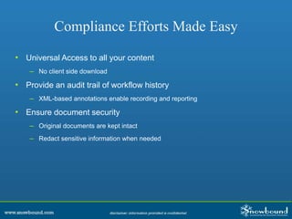 Compliance Efforts Made Easy
• Universal Access to all your content
– No client side download
• Provide an audit trail of workflow history
– XML-based annotations enable recording and reporting
• Ensure document security
– Original documents are kept intact
– Redact sensitive information when needed
 