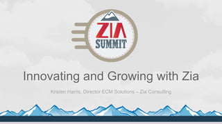 Innovating and Growing with Zia
Kristen Harris, Director ECM Solutions – Zia Consulting
 