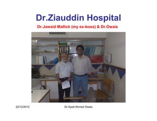 Dr.Ziauddin Hospital
             Dr.Jawaid Mallick (my ex-boss) & Dr.Owais




22/12/2012                Dr.Syed Ahmed Owais
 