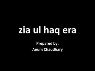 zia ul haq era
Prepared by:
Anum Chaudhary
 