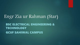 Engr Zia ur Rahman (Star)
BSC ELECTRICAL ENGINEERING &
TECHNOLOGY
GCUF SAHIWAL CAMPUS
 