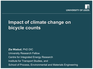 School of something
FACULTY OF OTHER
Impact of climate change on
bicycle counts
Zia Wadud, PhD DIC
University Research Fellow
Centre for Integrated Energy Research
Institute for Transport Studies, and
School of Process, Environmental and Materials Engineering
 